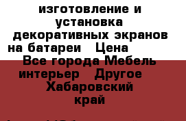 изготовление и установка декоративных экранов на батареи › Цена ­ 3 200 - Все города Мебель, интерьер » Другое   . Хабаровский край